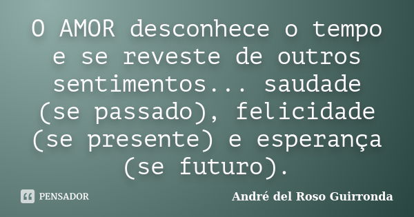 O AMOR desconhece o tempo e se reveste de outros sentimentos... saudade (se passado), felicidade (se presente) e esperança (se futuro).... Frase de André del Roso Guirronda.