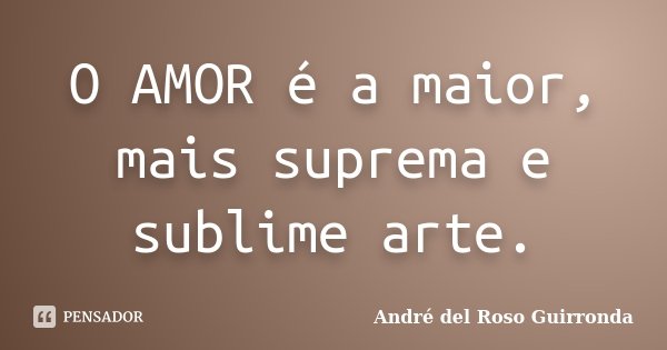 O AMOR é a maior, mais suprema e sublime arte.... Frase de André del Roso Guirronda.