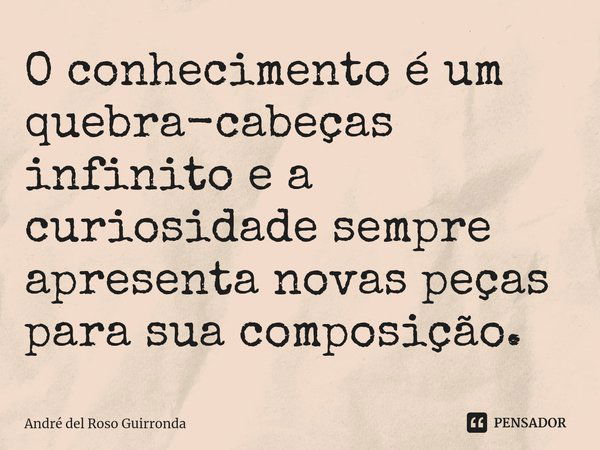 ⁠O conhecimento é um quebra-cabeças infinito e a curiosidade sempre apresenta novas peças para sua composição.... Frase de André del Roso Guirronda.