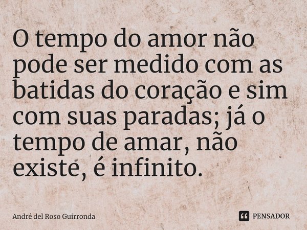 ⁠O tempo do amor não pode ser medido com as batidas do coração e sim com suas paradas; já o tempo de amar, não existe, é infinito.... Frase de André del Roso Guirronda.