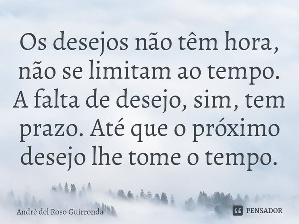 ⁠Os desejos não têm hora, não se limitam ao tempo. A falta de desejo, sim, tem prazo. Até que o próximo desejo lhe tome o tempo.... Frase de André del Roso Guirronda.