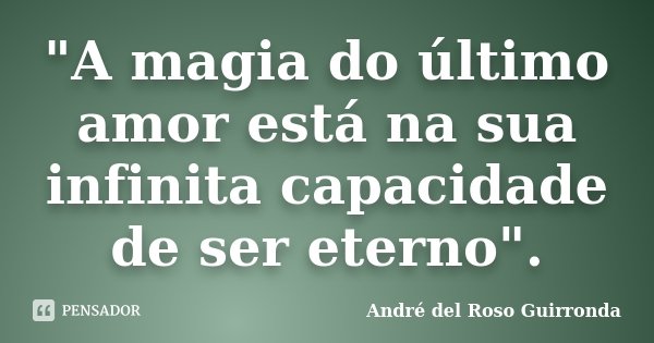 "A magia do último amor está na sua infinita capacidade de ser eterno".... Frase de André del Roso Guirronda.