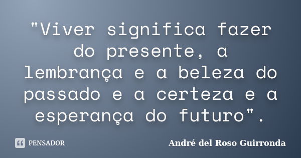 "Viver significa fazer do presente, a lembrança e a beleza do passado e a certeza e a esperança do futuro".... Frase de André del Roso Guirronda.