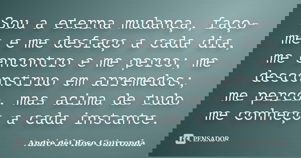 Sou a eterna mudança, faço-me e me desfaço a cada dia, me encontro e me perco; me desconstruo em arremedos; me perco, mas acima de tudo me conheço a cada instan... Frase de Andre del Roso Guirronda.