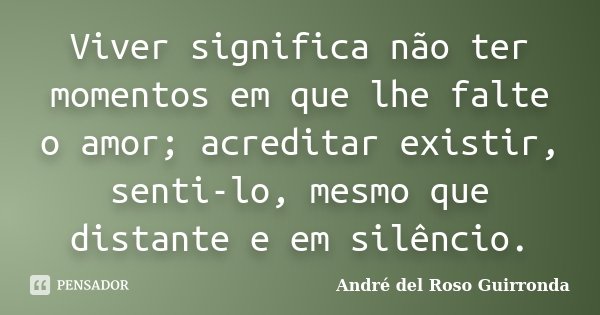 Viver significa não ter momentos em que lhe falte o amor; acreditar existir, senti-lo, mesmo que distante e em silêncio.... Frase de André del Roso Guirronda.