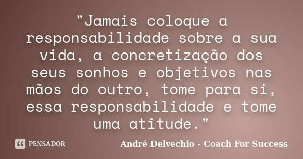 "Jamais coloque a responsabilidade sobre a sua vida, a concretização dos seus sonhos e objetivos nas mãos do outro, tome para si, essa responsabilidade e t... Frase de André Delvechio - Coach For Success.