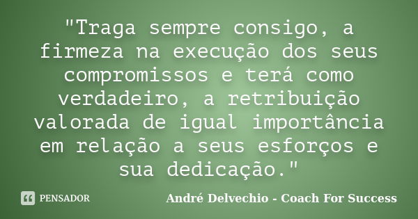 "Traga sempre consigo, a firmeza na execução dos seus compromissos e terá como verdadeiro, a retribuição valorada de igual importância em relação a seus es... Frase de André Delvechio - Coach For Success.