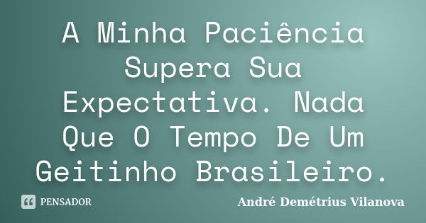 A Minha Paciência Supera Sua Expectativa. Nada Que O Tempo De Um Geitinho Brasileiro.... Frase de André Demétrius Vilanova.