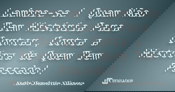 Lembre-se ! Quem Não Tem História Para Contar, Conta a Históra de Quem Tem Passado!... Frase de André Demétrius Vilanova.