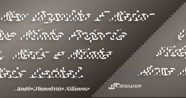 Meu Orgulho E Maior Que Minha Própria Vida, Mais e Minha Arma Mais Lethal.... Frase de André Demétrius Vilanova.