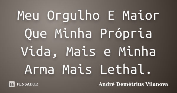 Meu Orgulho E Maior Que Minha Própria Vida, Mais e Minha Arma Mais Lethal.... Frase de André Demétrius Vilanova.