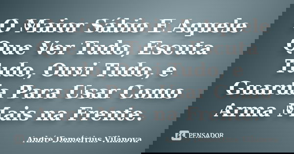 O Maior Sábio E Aquele Que Ver Tudo, Escuta Tudo, Ouvi Tudo, e Guarda Para Usar Como Arma Mais na Frente.... Frase de André Demétrius Vilanova.