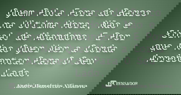 Quem Pula Fora do Barco na Ultima Hora, Não e Sinal de Abandono. E Por que Nao Quer Ver a Corda Arrebentar Para O Seu Lado.... Frase de André Demétrius Vilanova.