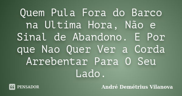 Quem Pula Fora do Barco na Ultima Hora, Não e Sinal de Abandono. E Por que Nao Quer Ver a Corda Arrebentar Para O Seu Lado.... Frase de André Demétrius Vilanova.