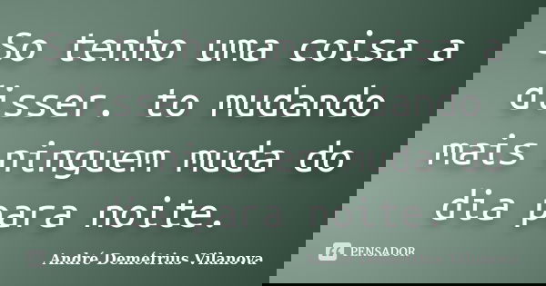 So tenho uma coisa a disser. to mudando mais ninguem muda do dia para noite.... Frase de André Demétrius Vilanova.