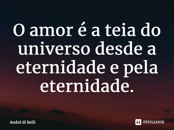 ⁠O amor é a teia do universo desde a eternidade e pela eternidade.... Frase de André di Belli.