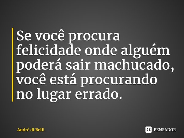 ⁠Se você procura felicidade onde alguém poderá sair machucado, você está procurando no lugar errado.... Frase de André di Belli.