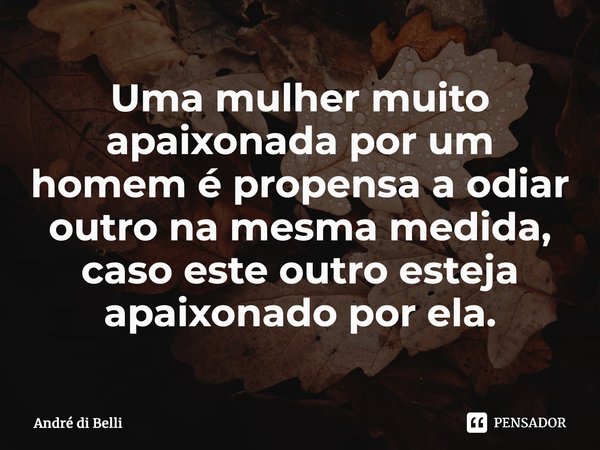 ⁠Uma mulher muito apaixonada por um homem é propensa a odiar outro na mesma medida, caso este outro esteja apaixonado por ela.... Frase de André di Belli.