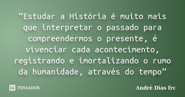 “Estudar a História é muito mais que interpretar o passado para compreendermos o presente, é vivenciar cada acontecimento, registrando e imortalizando o rumo da... Frase de André Dias frc.