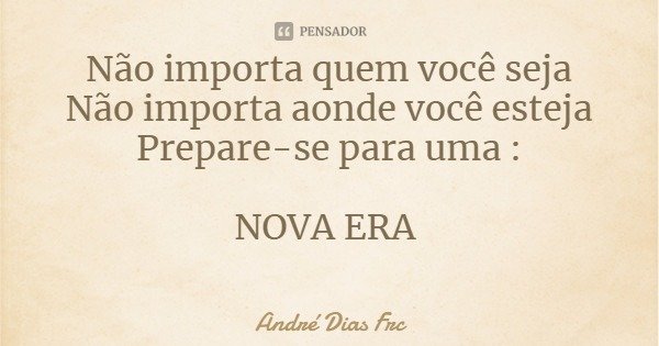 Não importa quem você seja
Não importa aonde você esteja
Prepare-se para uma : NOVA ERA... Frase de André Dias Frc.