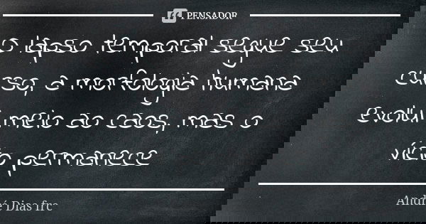 O lapso temporal segue seu curso, a morfologia humana evolui meio ao caos, mas o vício permanece... Frase de André Dias frc.