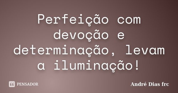 Perfeição com devoção e determinação, levam a iluminação!... Frase de André Dias frc.