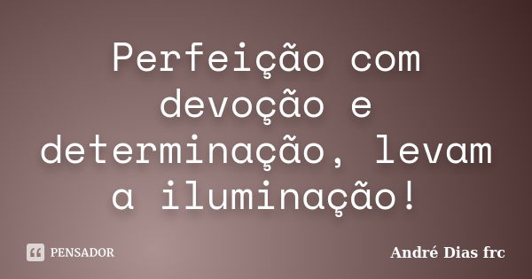 Perfeição com devoção e determinação, levam a iluminação!... Frase de André Dias frc.