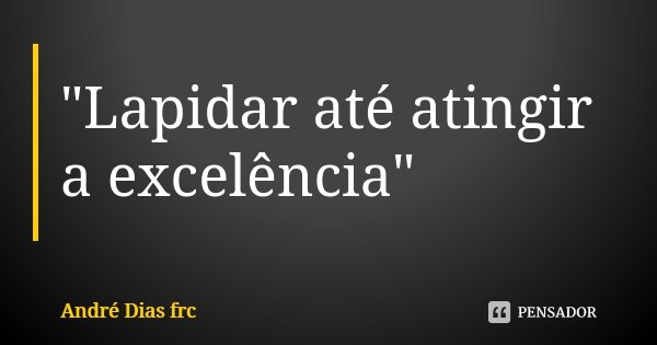 "Lapidar até atingir a excelência"... Frase de André Dias Frc.