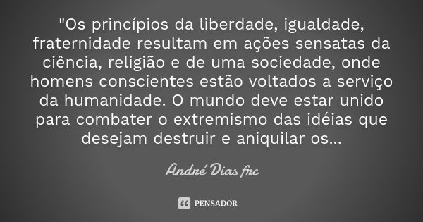 "Os princípios da liberdade, igualdade, fraternidade resultam em ações sensatas da ciência, religião e de uma sociedade, onde homens conscientes estão volt... Frase de André Dias frc.