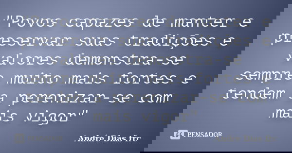 "Povos capazes de manter e preservar suas tradições e valores demonstra-se sempre muito mais fortes e tendem a perenizar-se com mais vigor"... Frase de André Dias frc.