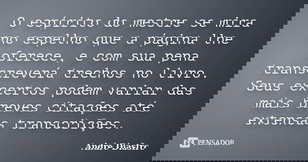 O espírito do mestre se mira no espelho que a página lhe oferece, e com sua pena transcreverá trechos no livro. Seus excertos podem variar das mais breves citaç... Frase de André Diasfrc.