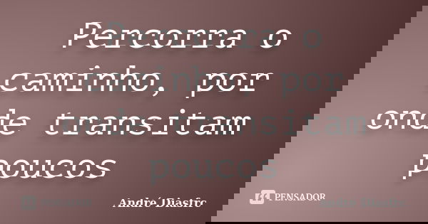 Percorra o caminho, por onde transitam poucos... Frase de André DiasFrc.