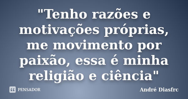 "Tenho razões e motivações próprias, me movimento por paixão, essa é minha religião e ciência"... Frase de André Diasfrc.