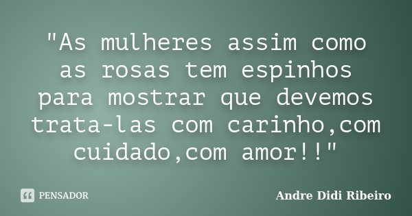"As mulheres assim como as rosas tem espinhos para mostrar que devemos trata-las com carinho,com cuidado,com amor!!"... Frase de Andre Didi Ribeiro.