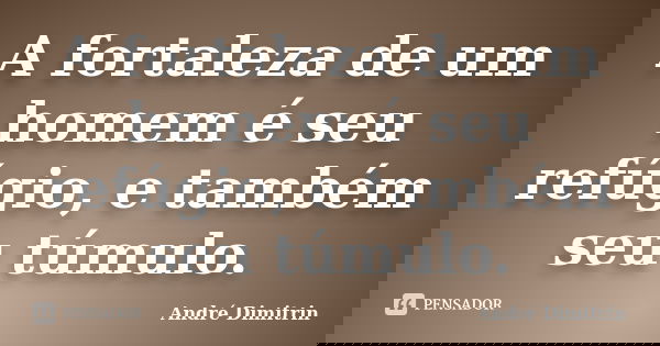 A fortaleza de um homem é seu refúgio, e também seu túmulo.... Frase de André Dimitrin.