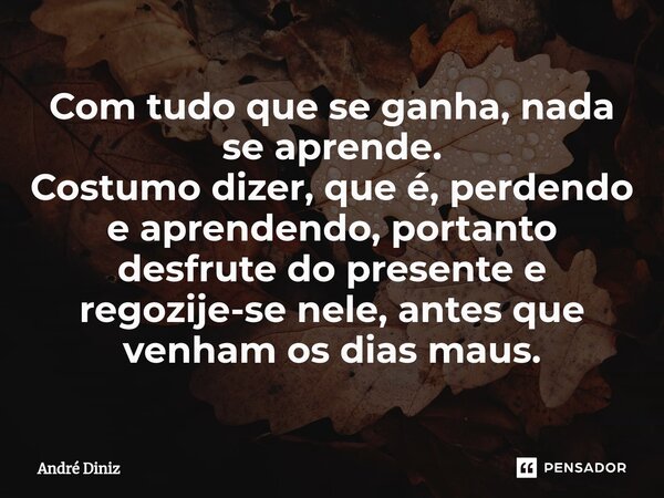 Com tudo que se ganha, nada se aprende. Costumo dizer, que é, perdendo e aprendendo, portanto desfrute do presente e regozije-se nele, antes que venham os dias ... Frase de André Diniz.