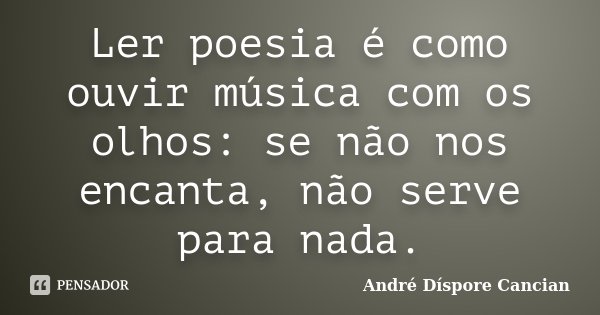 Ler poesia é como ouvir música com os olhos: se não nos encanta, não serve para nada.... Frase de André Díspore Cancian.