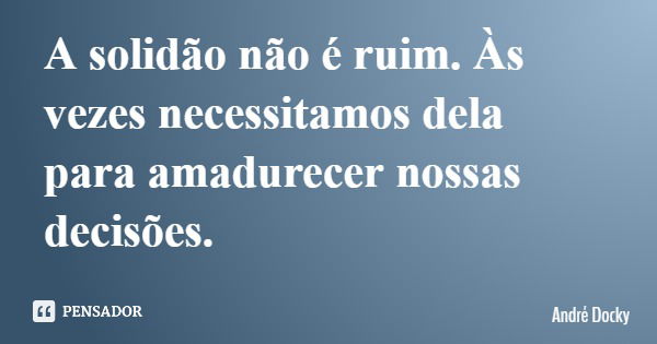 A solidão não é ruim. Às vezes necessitamos dela para amadurecer nossas decisões.... Frase de André Docky.
