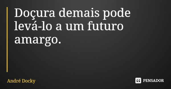 Doçura demais pode levá-lo a um futuro amargo.... Frase de André Docky.