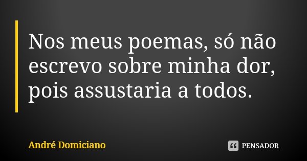 Nos meus poemas, só não escrevo sobre minha dor, pois assustaria a todos.... Frase de André Domiciano.