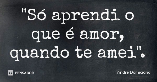 "Só aprendi o que é amor, quando te amei".... Frase de André Domiciano.