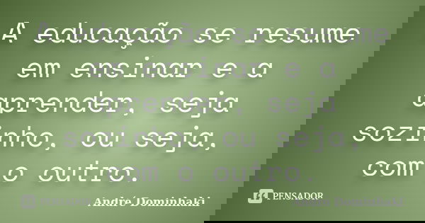 A educação se resume em ensinar e a aprender, seja sozinho, ou seja, com o outro.... Frase de André Dominhaki.