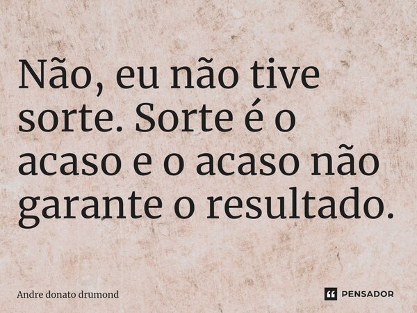 ⁠Não, eu não tive sorte. Sorte é o acaso e o acaso não garante o resultado.... Frase de André Donato Drumond.