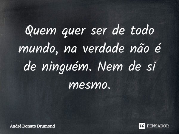 ⁠Quem quer ser de todo mundo, na verdade não é de ninguém. Nem de si mesmo.... Frase de André Donato Drumond.