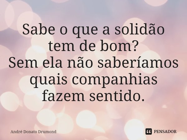 ⁠Sabe o que a solidão tem de bom?
Sem ela não saberíamos quais companhias fazem sentido.... Frase de André Donato Drumond.