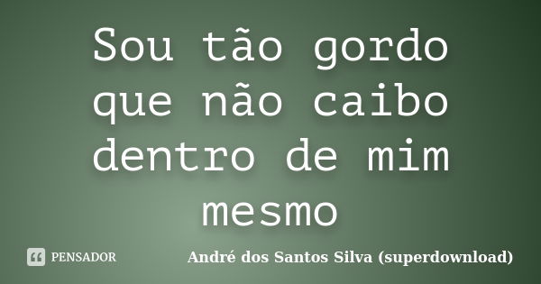 Sou tão gordo que não caibo dentro de mim mesmo... Frase de André dos Santos Silva (superdownload).