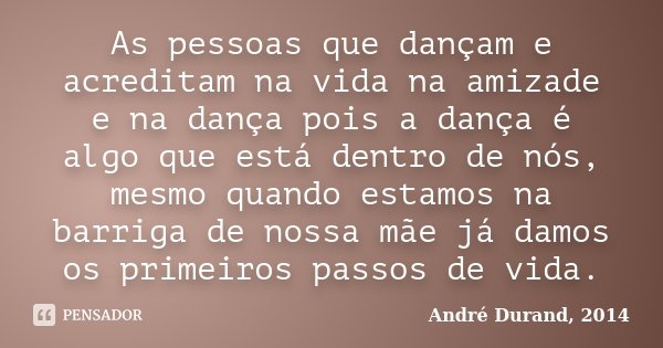 As pessoas que dançam e acreditam na vida na amizade e na dança pois a dança é algo que está dentro de nós, mesmo quando estamos na barriga de nossa mãe já damo... Frase de André Durand, 2014.