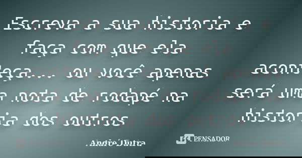 Escreva a sua historia e faça com que ela aconteça... ou você apenas será uma nota de rodapé na historia dos outros... Frase de André Dutra.