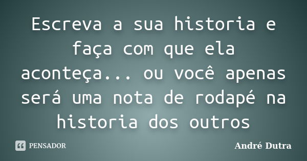 Escreva a sua historia e faça com que ela aconteça... ou você apenas será uma nota de rodapé na historia dos outros... Frase de André Dutra.