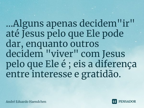 ⁠...Alguns apenas decidem "ir" até Jesus pelo que Ele pode dar, enquanto outros decidem "viver" com Jesus pelo que Ele é ; eis a diferença e... Frase de André Eduardo Haendchen.
